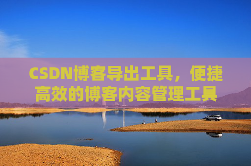 CSDN博客导出工具，便捷高效的博客内容管理工具